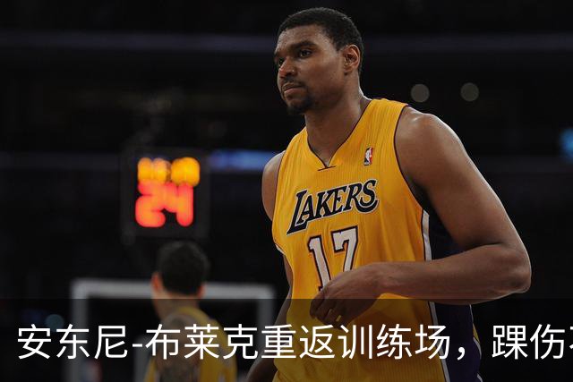 安东尼-布莱克重返训练场，踝伤不再是拦路虎！