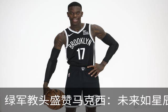 绿军教头盛赞马克西：未来如星辰大海，耀眼无限！